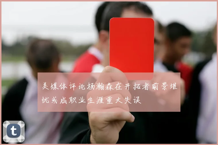 美媒体评论杨瀚森在开拓者前景堪忧或成职业生涯重大失误