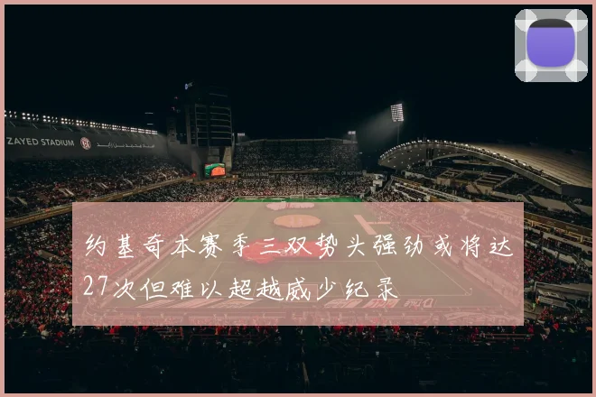约基奇本赛季三双势头强劲或将达27次但难以超越威少纪录