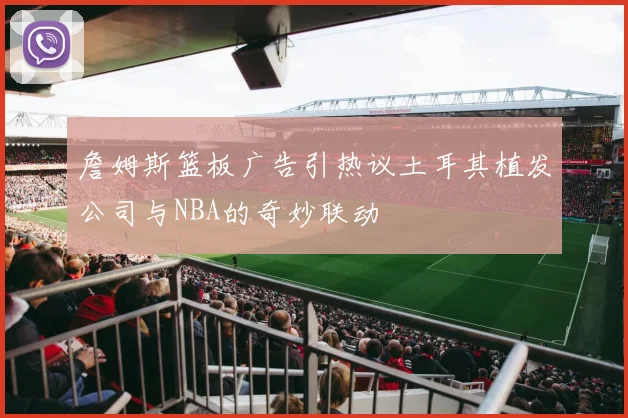 詹姆斯篮板广告引热议土耳其植发公司与NBA的奇妙联动