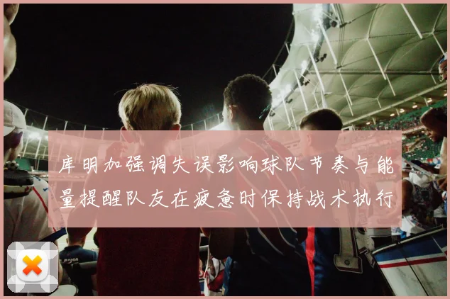 库明加强调失误影响球队节奏与能量提醒队友在疲惫时保持战术执行力