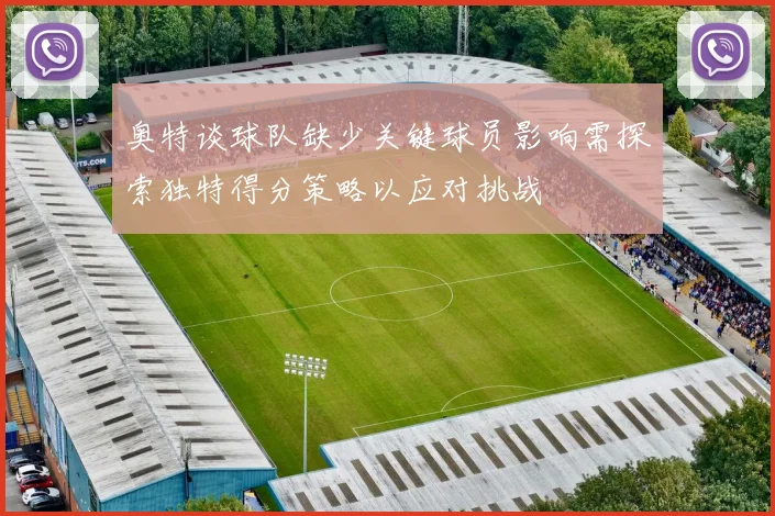 奥特谈球队缺少关键球员影响需探索独特得分策略以应对挑战