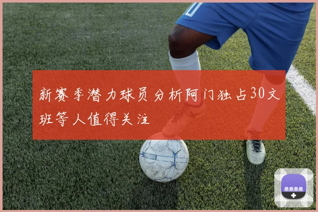 新赛季潜力球员分析阿门独占30文班等人值得关注