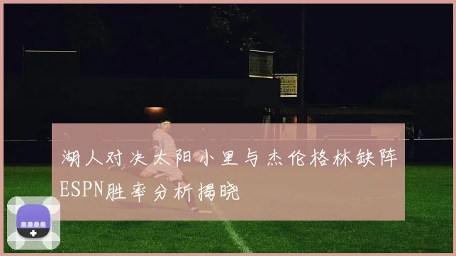 湖人对决太阳小里与杰伦格林缺阵ESPN胜率分析揭晓