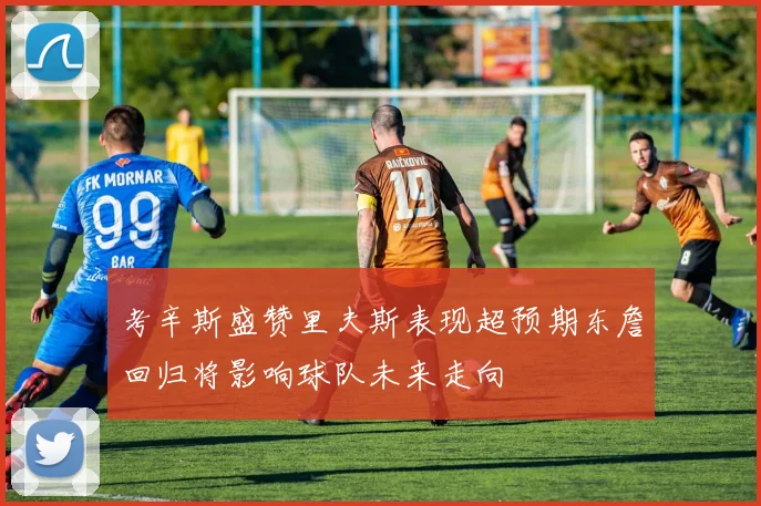 考辛斯盛赞里夫斯表现超预期东詹回归将影响球队未来走向