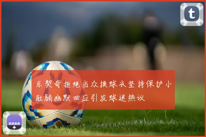 东契奇拒绝当众换球衣坚持保护小肚腩幽默回应引发球迷热议