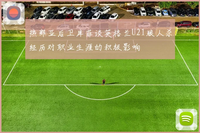 热那亚后卫库菲谈英格兰U21狼人杀经历对职业生涯的积极影响