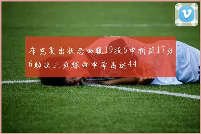 布克复出状态回暖19投6中斩获17分6助攻三分球命中率高达44