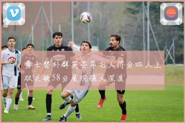 勇士替补群英荟萃七人得分四人上双共砍58分展现强大深度