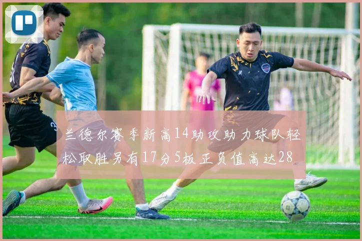 兰德尔赛季新高14助攻助力球队轻松取胜另有17分5板正负值高达28