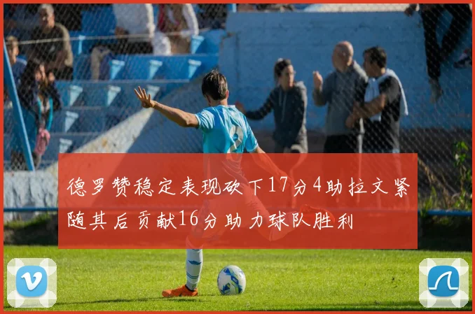 德罗赞稳定表现砍下17分4助拉文紧随其后贡献16分助力球队胜利